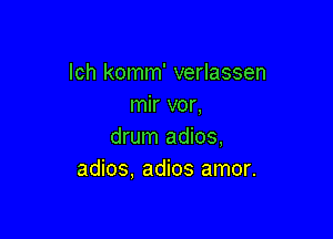 lch komm' verlassen
mir vor,

drum adios,
adios. adios amor.