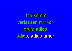 lch komm
verlassen mir vor,

drum adios,
adios. adios amor.