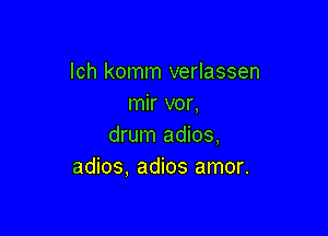 lch komm verlassen
mir vor,

drum adios,
adios, adios amor.