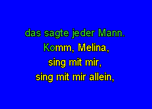 das sagte jeder Mann.
Komm, Melina,

sing mit mir,
sing mit mir allein,