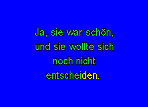 Ja, sie war schdn,
und sie wollte sich

noch nicht
entscheiden.