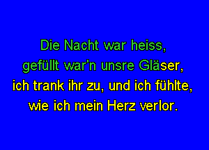 Die Nacht war heiss,
gerIIt war'n unsre Glaser,

ich trank ihr zu, und ich fUhlte,
wie ich mein Herz verlor.