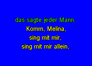 das sagte jeder Mann.
Komm, Melina,

sing mit mir,
sing mit mir allein,