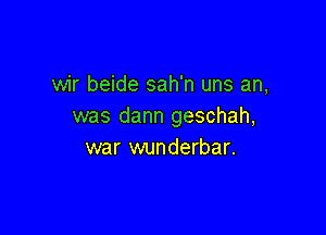 wir beide sah'n uns an,
was dann geschah,

war wunderbar.