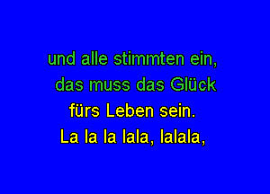 und alle stimmten ein,
das muss das GIUck

fUrs Leben sein.
La la la Iala. Ialala,