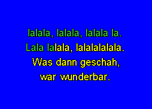 lalala, lalala, lalala la.
Lala lalala, lalalalalala.

Was dann geschah,
war wunderbar.