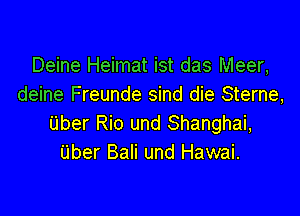 Deine Heimat ist das Meer,
deine Freunde sind die Sterne,

Uber Rio und Shanghai,
Uber Bali und Hawai.