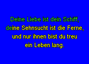 Deine Liebe ist dein Schiff,
deine Sehnsucht ist die Ferne,

und nur ihnen bist du treu
ein Leben lang.