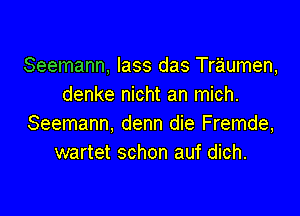 Seemann, lass das Traumen,
denke nicht an mich.

Seemann, denn die Fremde,
wartet schon auf dich.