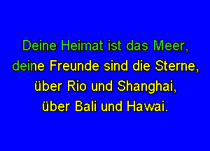 Deine Heimat ist das Meer,
deine Freunde sind die Sterne,

Uber Rio und Shanghai,
Uber Bali und Hawai.