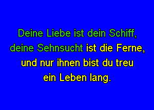 Deine Liebe ist dein Schiff,
deine Sehnsucht ist die Ferne,

und nur ihnen bist du treu
ein Leben lang.