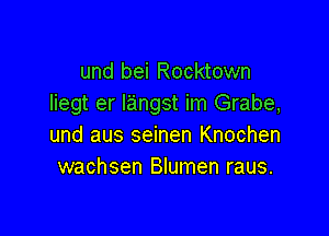 und bei Rocktown
liegt er Iangst im Grabe,

und aus seinen Knochen
wachsen Blumen raus.