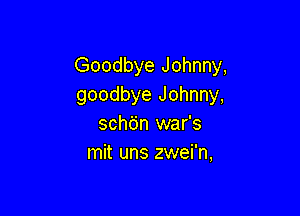 Goodbye Johnny,
goodbye Johnny,

schdn war's
mit uns zwei'n,