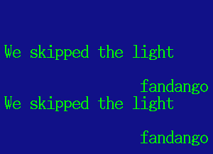 We skipped the light

fandango
We skipped the light

fandango