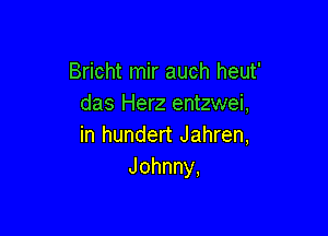 Bricht mir auch heut'
das Herz entzwei,

in hundert Jahren,
Johnny,