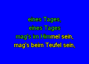 eines Tages,
eines Tages

mag's im Himmel sein,
mag's beim Teufel sein,