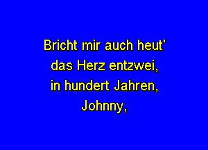 Bricht mir auch heut'
das Herz entzwei,

in hundert Jahren,
Johnny,