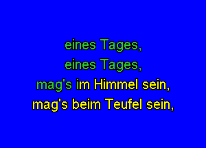 eines Tages,
eines Tages,

mag's im Himmel sein,
mag's beim Teufel sein,