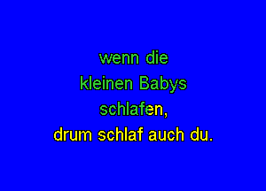 wenn die
kleinen Babys

schlafen,
drum schlaf auch du.