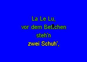 La Le Lu,
vor dem Benchen

steh'n
zwei Schuh',