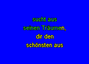 sucht aus
seinen Traumen,

dir den
schdnsten aus