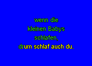 wenn die
kleinen Babys

schlafen,
drum schlaf auch du.