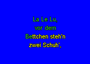 La Le Lu,
vor dem

Bettchen steh'n
zwei Schuh',