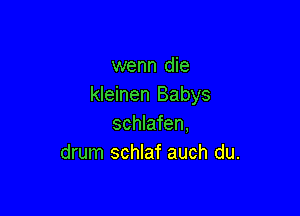 wenn die
kleinen Babys

schlafen,
drum schlaf auch du.