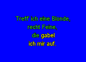 Treff' ich eine Blonde,
recht Feine,

die gabel
ich mir auf.