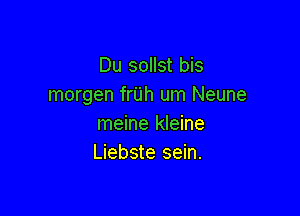 Du sollst bis
morgen frijh um Neune

meine kleine
Liebste sein.