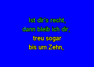 lst dir's recht,
dann bleib ich dir,

treu sogar
bis um Zehn,