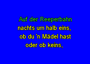 Auf der Reeperbahn
nachts um halb eins,

ob du 'n madel hast
oder ob keins,