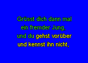 Grijsst dich dann mal
ein fremder Jung,

und du gehst vorUber
und kennst ihn nicht,