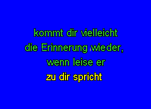 kommt dir vielleicht
die Erinnerung .wieder,

wenn Ieise er
zu dir spricht