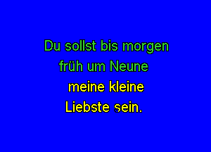 Du sollst bis morgen
frUh um Neune

meine kleine
Liebste eein.