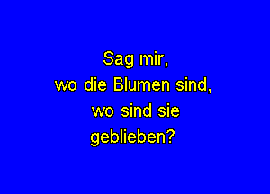 Sag mir,
we die Blumen sind,

wo sind sie
geblieben?