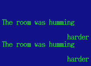 The room was humming

harder
The room was hummlng

harder