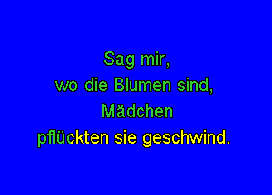 Sag mir,
we die Blumen sind,

MQdchen
pflUckten sie geschwind.