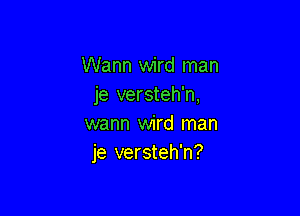 Warm wird man
je versteh'n,

warm wird man
je versteh'n?