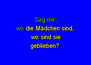 Sag mir,
we die Madchen sind,

wo sind sie
geblieben?