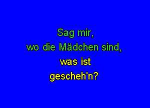 Saglnk,
we die Madchen sind,

was ist
gescheh'n?