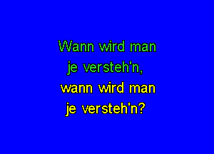 Warm wird man
je versteh'n,

warm wird man
je versteh'n?