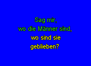 Sag mir,
we die manner sind,

wo sind sie
geblieben?