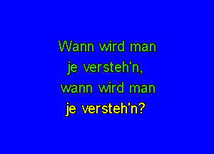 Warm wird man
je versteh'n,

warm wird man
je versteh'n?