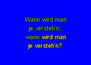 Warm wird man
je versteh'n,

warm wird man
je versteh'n?