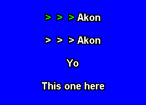 - -' r Akon

' MQkon

Yo

This one here