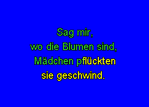 Sag mir,
we die Blumen sind,

madchen pfliickten
sie geschwind.