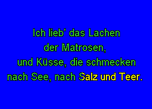 lch lieb' das Lachen
der Matrosen,

und KUsse, die schmecken
nach See, nach Salz und Teer.