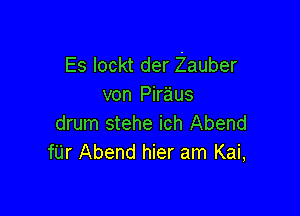 Es lockt der Zauber
von Piraus

drum stehe ich Abend
fU'r Abend hier am Kai,