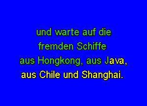 und warte auf die
fremden Schiffe

aus Hongkong, aus Java,
aus Chile und Shanghai.